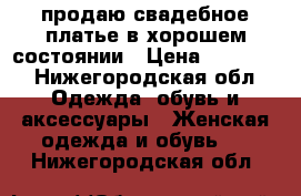 продаю свадебное платье в хорошем состоянии › Цена ­ 10 000 - Нижегородская обл. Одежда, обувь и аксессуары » Женская одежда и обувь   . Нижегородская обл.